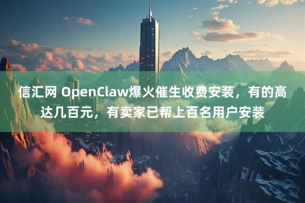 信汇网 OpenClaw爆火催生收费安装，有的高达几百元，有卖家已帮上百名用户安装