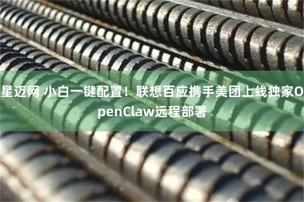 星迈网 小白一键配置！联想百应携手美团上线独家OpenClaw远程部署