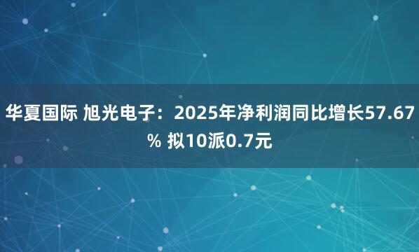 华夏国际 旭光电子：2025年净利润同比增长57.67% 拟10派0.7元
